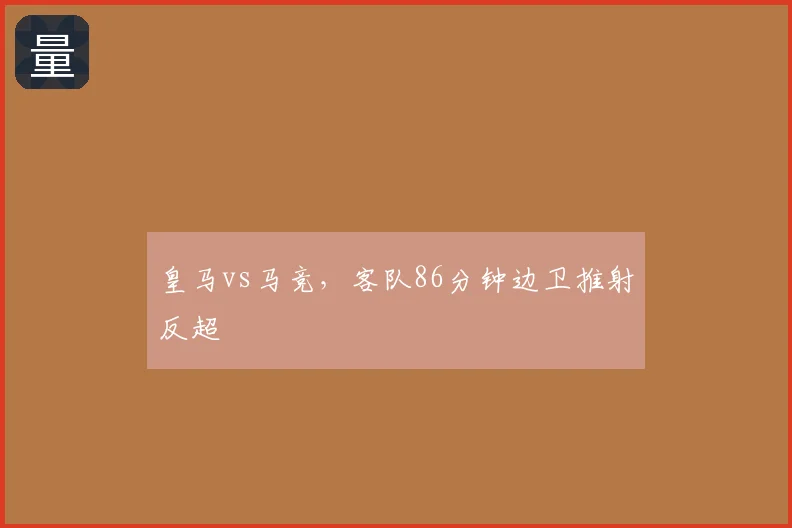 皇马vs马竞,客队86分钟边卫推射反超